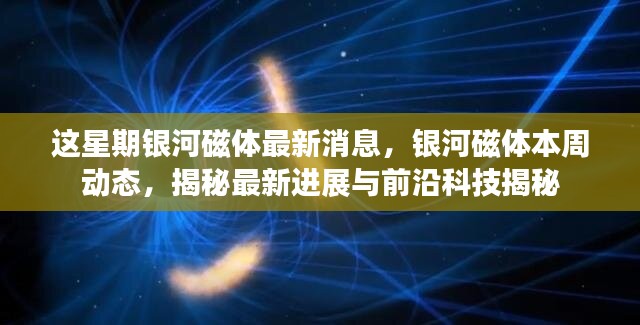 銀河磁體最新動態(tài)揭秘，本周進展與前沿科技探索速遞