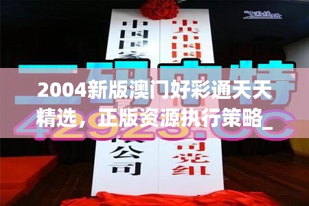 2004新版澳門好彩通天天精選，正版資源執(zhí)行策略_套裝版TBA536.53