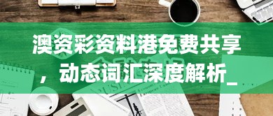 澳資彩資料港免費(fèi)共享，動(dòng)態(tài)詞匯深度解析_內(nèi)置HLY632.14版本