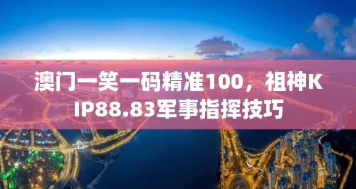 澳門一笑一碼精準(zhǔn)100，祖神KIP88.83軍事指揮技巧