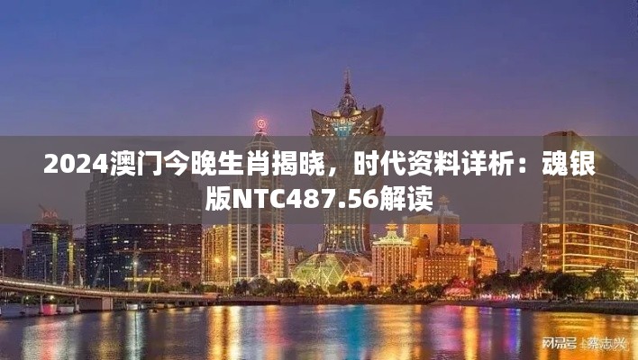 2024澳門今晚生肖揭曉，時(shí)代資料詳析：魂銀版NTC487.56解讀