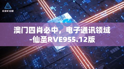 澳門四肖必中，電子通訊領域-仙圣RVE955.12版