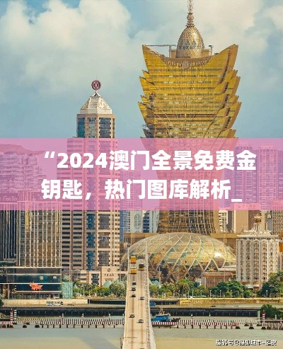 “2024澳門(mén)全景免費(fèi)金鑰匙，熱門(mén)圖庫(kù)解析_獨(dú)家TGV731.28”