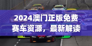 2024澳門正版免費賽車資源，最新解讀與解析_七天版CQS372.36