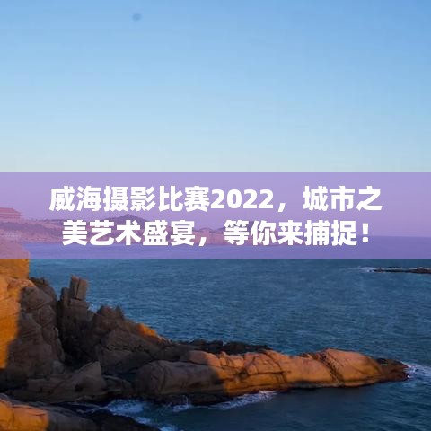 威海攝影比賽2022，城市之美藝術盛宴，等你來捕捉！