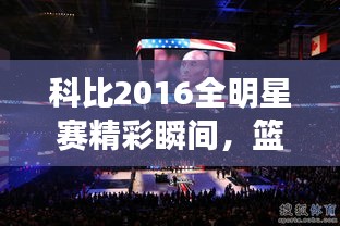 科比2016全明星賽精彩瞬間，籃球傳奇永垂不朽的圖片回顧