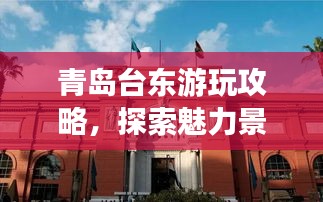 青島臺東游玩攻略，探索魅力景點，盡享絕佳體驗！