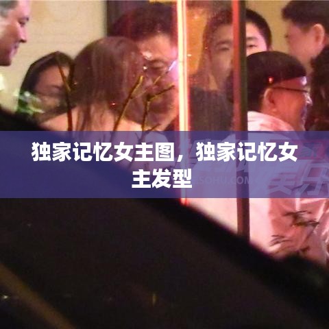 獨家記憶女主圖，獨家記憶女主發(fā)型 