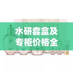 水研套盒及專柜價格全解析，最新價格一覽