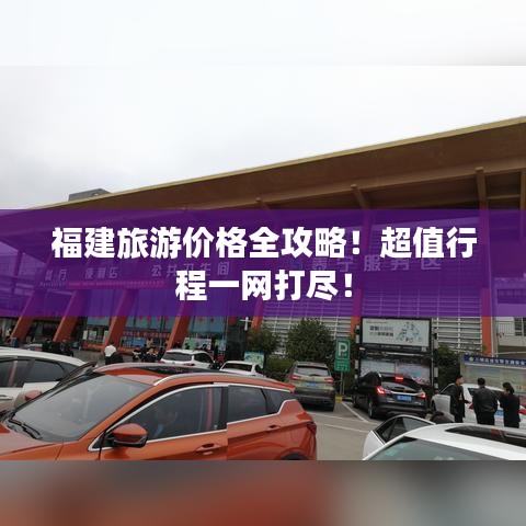 福建旅游價格全攻略！超值行程一網打盡！