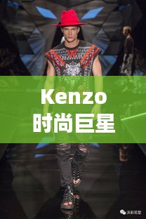 Kenzo時尚巨星，引領(lǐng)潮流的璀璨之星閃耀時尚界