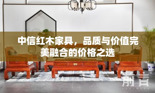 中信紅木家具，品質與價值完美融合的價格之選