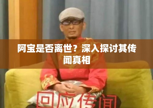 阿寶是否離世？深入探討其傳聞真相