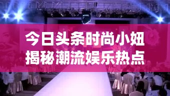 今日頭條時尚小妞揭秘潮流娛樂熱點，新篇章開啟！