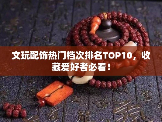 文玩配飾熱門檔次排名TOP10，收藏愛好者必看！