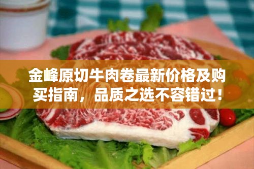 金峰原切牛肉卷最新價格及購買指南，品質(zhì)之選不容錯過！