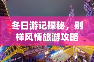 冬日游記探秘，別樣風(fēng)情旅游攻略大揭秘！