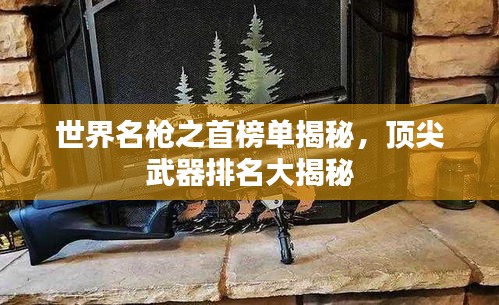 世界名槍之首榜單揭秘，頂尖武器排名大揭秘