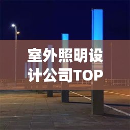 室外照明設(shè)計公司TOP榜，權(quán)威排名一網(wǎng)打盡