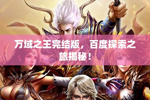 萬域之王完結(jié)版，百度探索之旅揭秘！