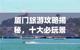 廈門(mén)旅游攻略揭秘，十大必玩景點(diǎn)的排名之旅！