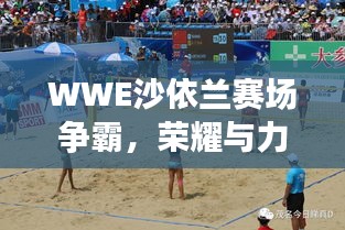 WWE沙依蘭賽場爭霸，榮耀與力量的巔峰對決！