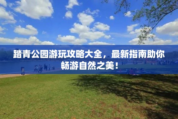 踏青公園游玩攻略大全，最新指南助你暢游自然之美！