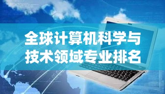 全球計算機科學與技術(shù)領(lǐng)域?qū)I(yè)排名深度解析