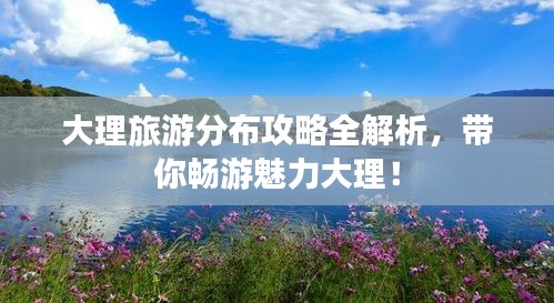 大理旅游分布攻略全解析，帶你暢游魅力大理！