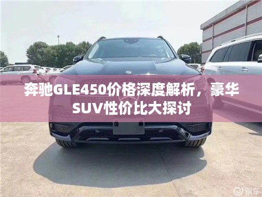 奔馳GLE450價(jià)格深度解析，豪華SUV性價(jià)比大探討