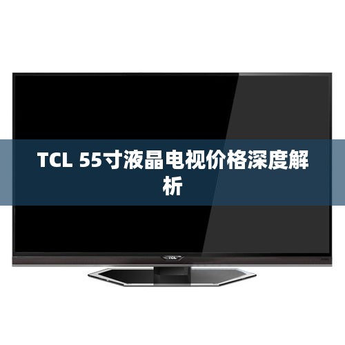 TCL 55寸液晶電視價格深度解析