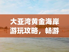 大亞灣黃金海岸游玩攻略，暢游海濱勝地，盡享度假樂(lè)趣！