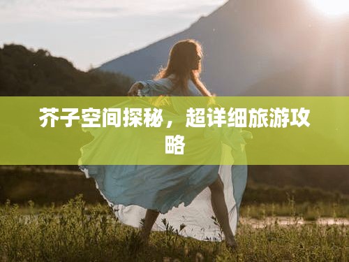 芥子空間探秘，超詳細(xì)旅游攻略