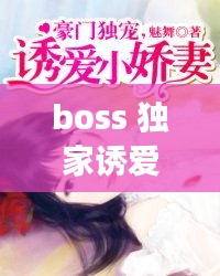 boss 獨(dú)家誘愛(ài)，boss獨(dú)寵閃婚妻全文免費(fèi)閱讀 