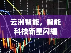 云洲智能，智能科技新星閃耀股市，探索未來(lái)之路揭秘股票代碼