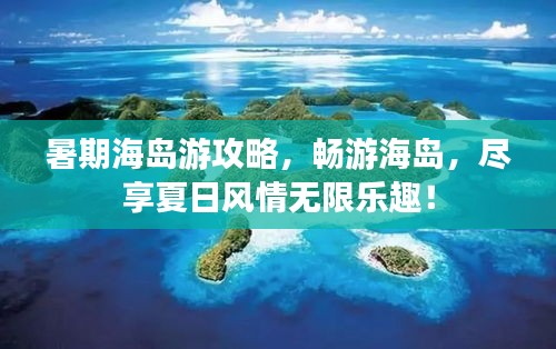 暑期海島游攻略，暢游海島，盡享夏日風(fēng)情無(wú)限樂(lè)趣！