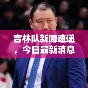 吉林隊新聞速遞，今日最新消息爆料