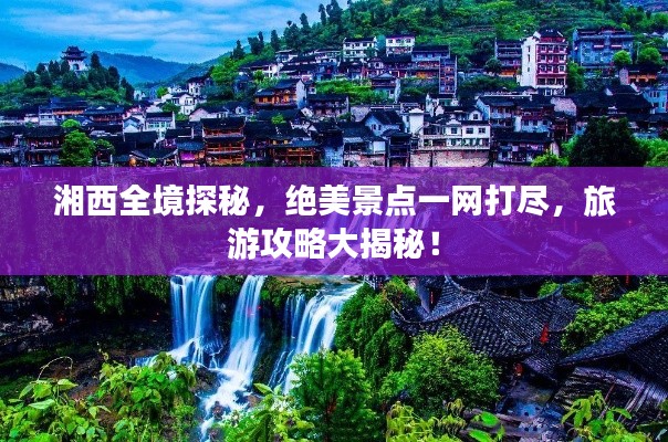 湘西全境探秘，絕美景點一網(wǎng)打盡，旅游攻略大揭秘！