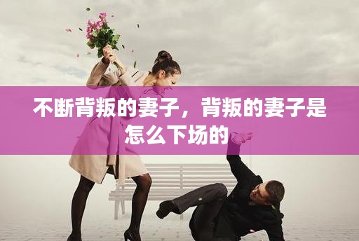 不斷背叛的妻子，背叛的妻子是怎么下場的 